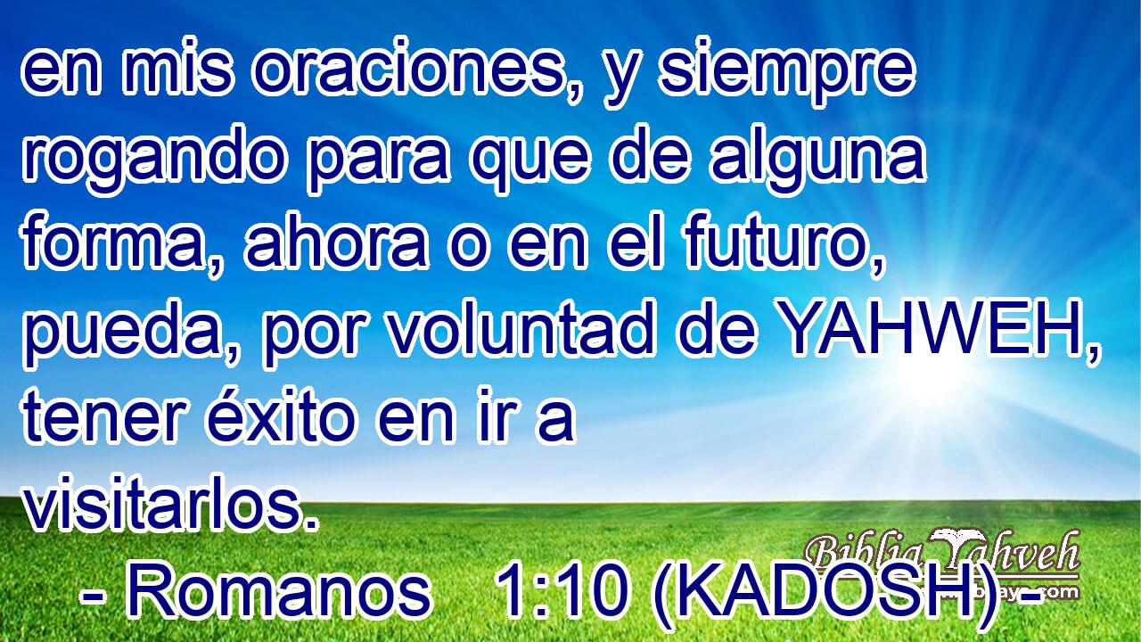  en mis oraciones, y siempre rogando para que de alguna forma, ahora o en el futuro, pueda, por voluntad de YAHWEH, tener éxito en ir a visitarlos. 