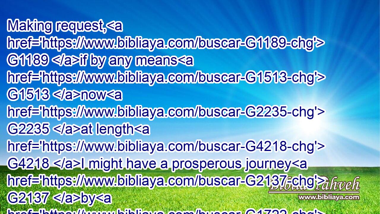 Making request, G1189 if by any means G1513 now G2235 at length G4218 I might have a prosperous journey G2137 by G1722 the G3588 will G2307 of God G2316 to come G2064 unto G4314 you.G5209