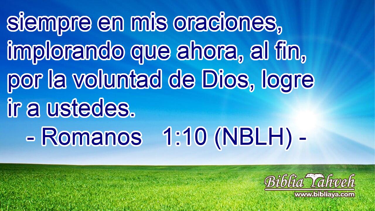  siempre en mis oraciones, implorando que ahora, al fin, por la voluntad de Dios, logre ir a ustedes. 