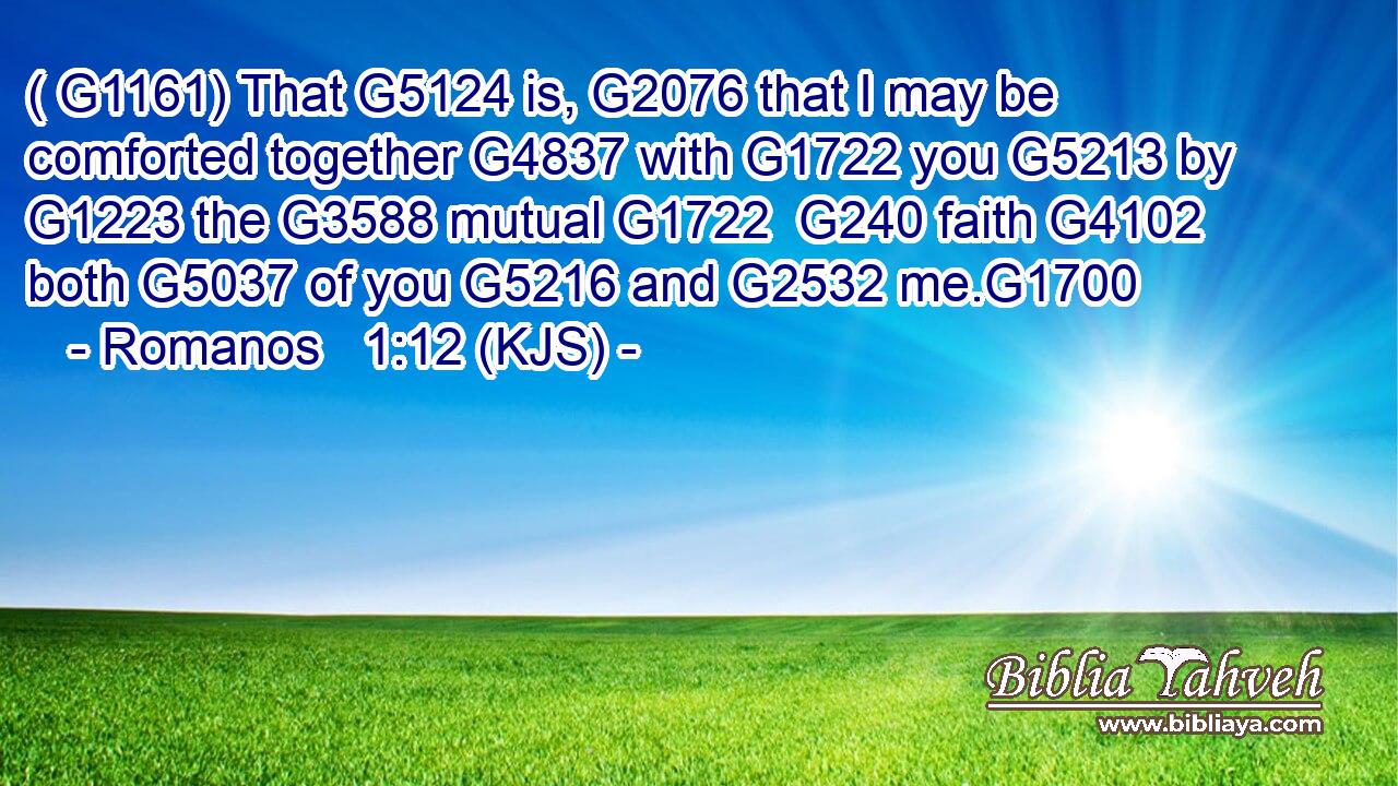 ( G1161) That G5124 is, G2076 that I may be comforted together G4837 with G1722 you G5213 by G1223 the G3588 mutual G1722  G240 faith G4102 both G5037 of you G5216 and G2532 me.G1700