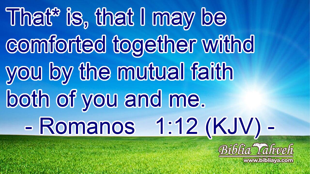 That* is, that I may be comforted together withd you by the mutual faith both of you and me.