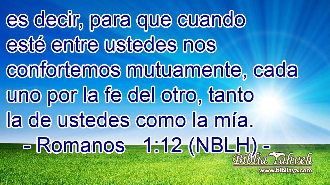  es decir, para que cuando esté entre ustedes nos confortemos mutuamente, cada uno por la fe del otro, tanto la de ustedes como la mía. 