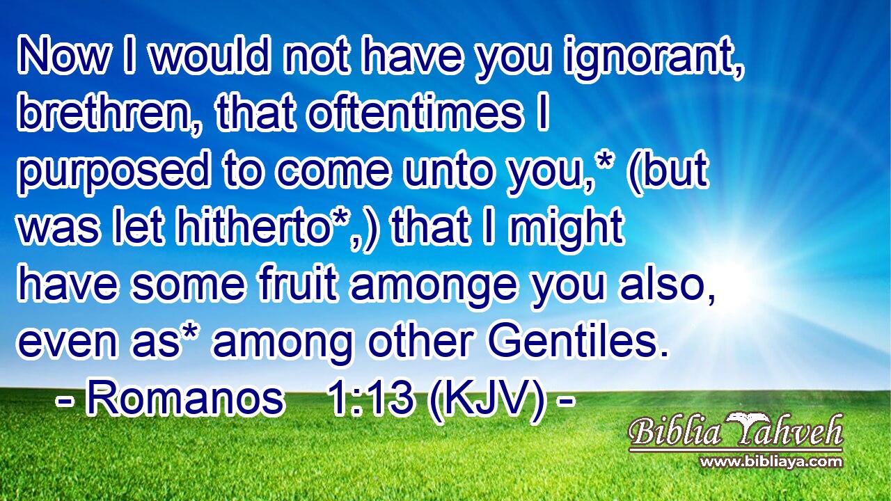 Now I would not have you ignorant, brethren, that oftentimes I purposed to come unto you,* (but was let hitherto*,) that I might have some fruit amonge you also, even as* among other Gentiles.