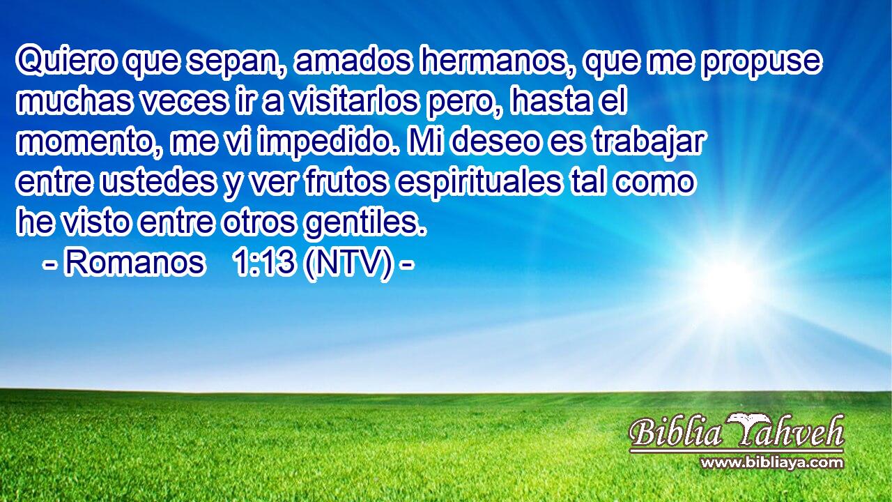 Quiero que sepan, amados hermanos, que me propuse muchas veces ir a visitarlos pero, hasta el momento, me vi impedido. Mi deseo es trabajar entre ustedes y ver frutos espirituales tal como he visto entre otros gentiles.