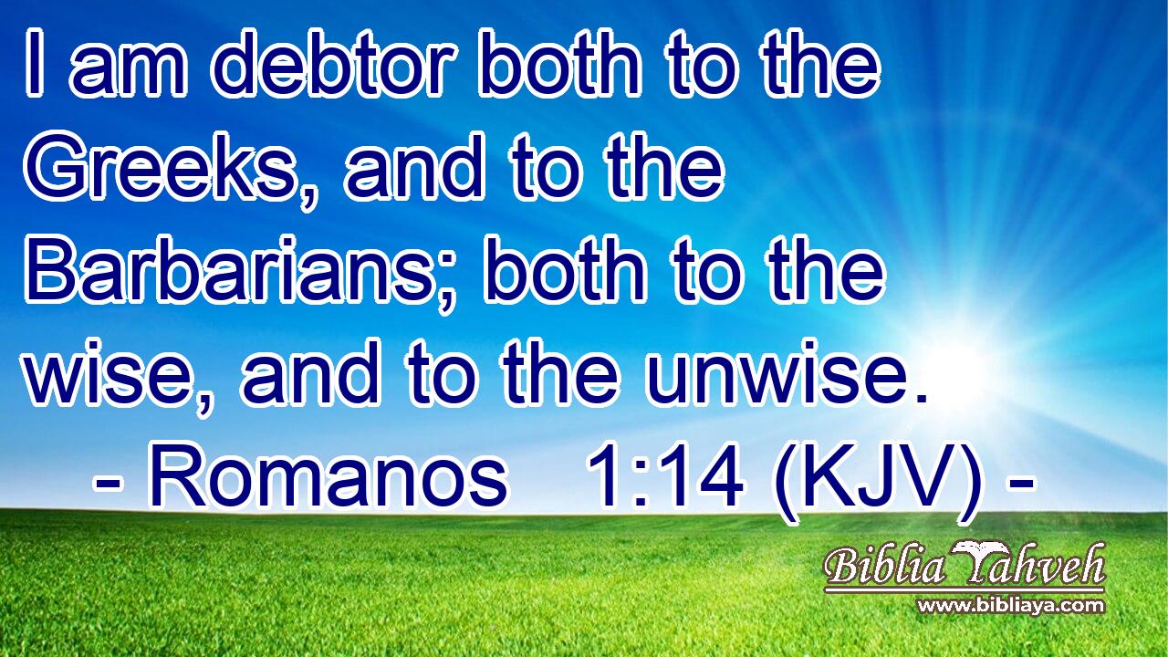 I am debtor both to the Greeks, and to the Barbarians; both to the wise, and to the unwise.