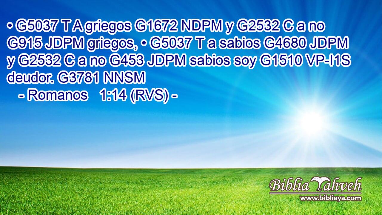 • G5037 T A griegos G1672 NDPM y G2532 C a no G915 JDPM griegos, • G5037 T a sabios G4680 JDPM y G2532 C a no G453 JDPM sabios soy G1510 VP-I1S deudor. G3781 NNSM 