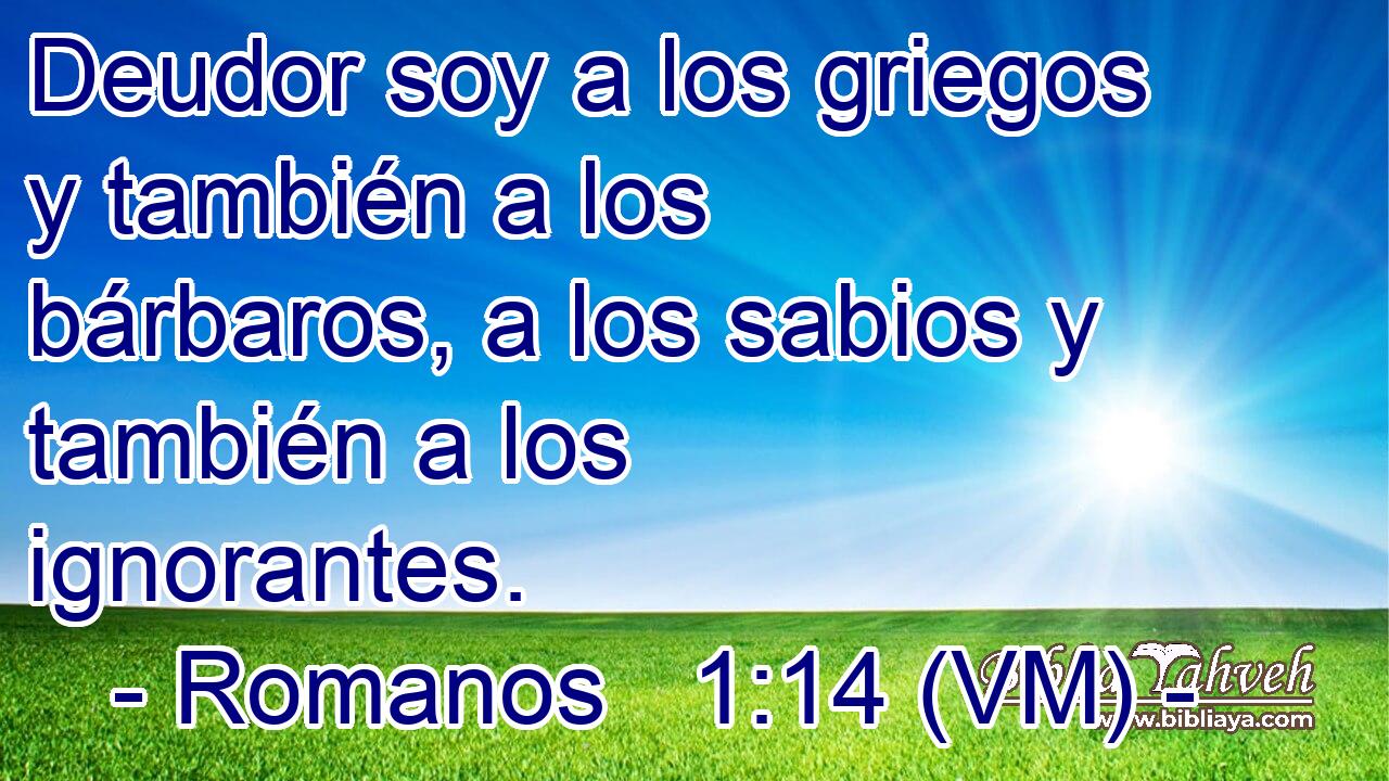  Deudor soy a los griegos y también a los bárbaros, a los sabios y también a los ignorantes. 