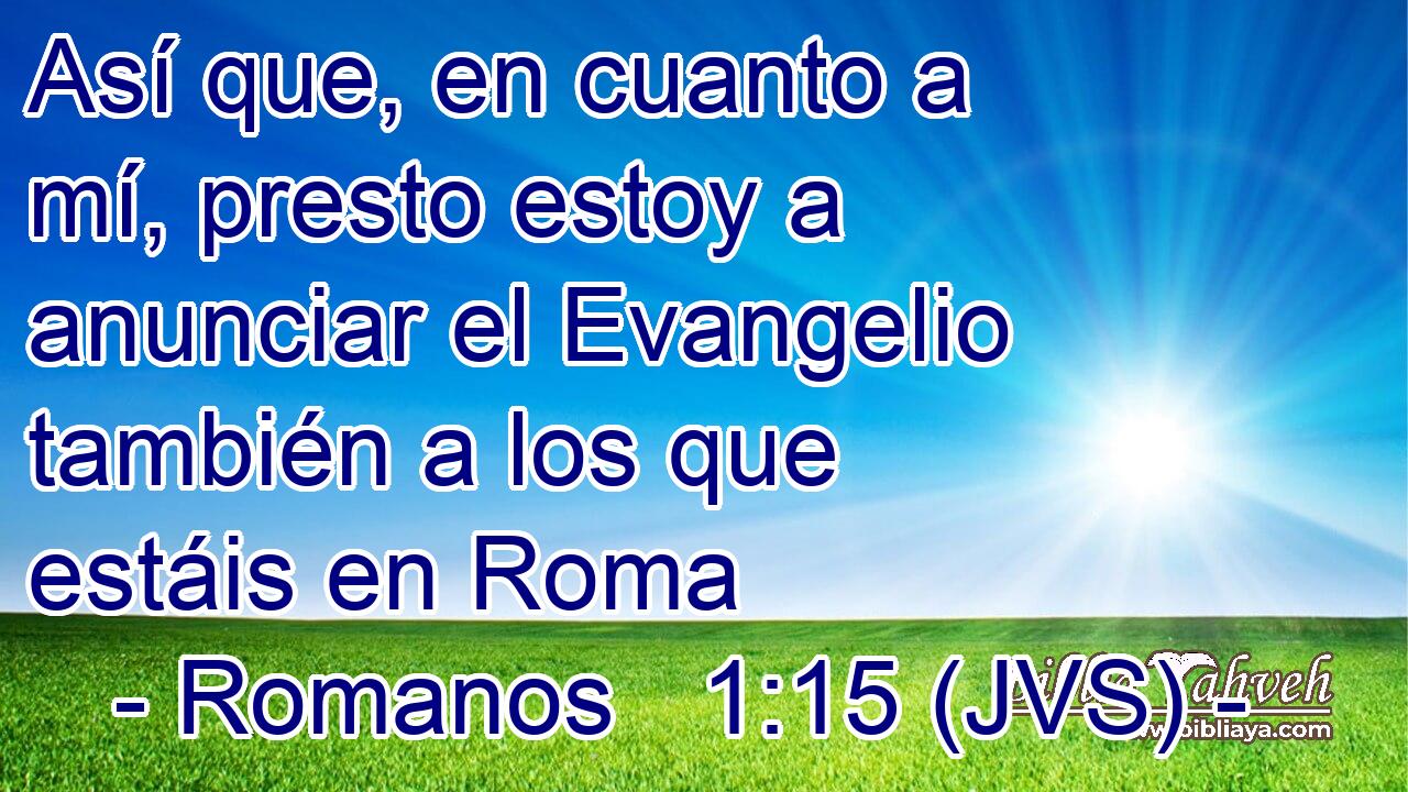 Así que, en cuanto a mí, presto estoy a anunciar el Evangelio también a los que estáis en Roma