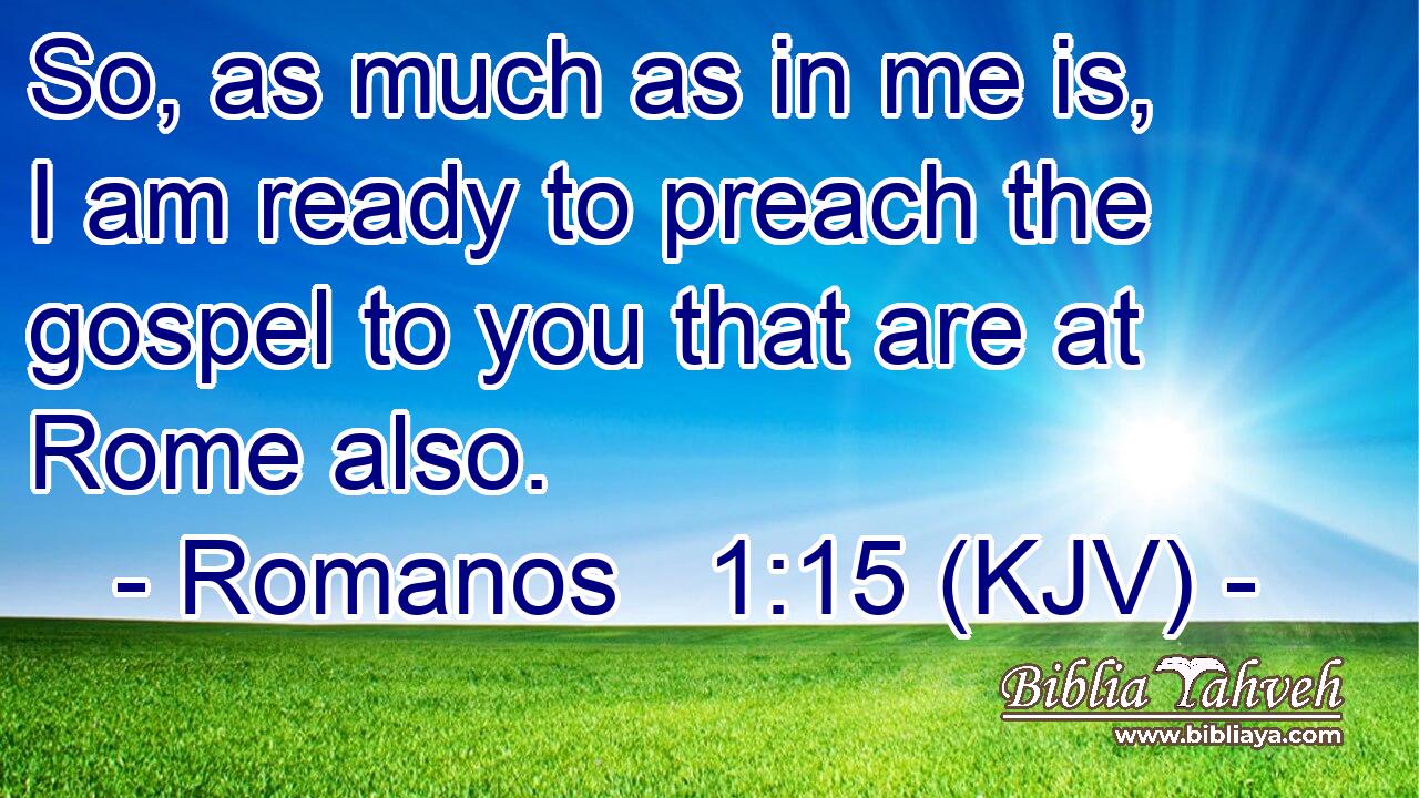 So, as much as in me is, I am ready to preach the gospel to you that are at Rome also.