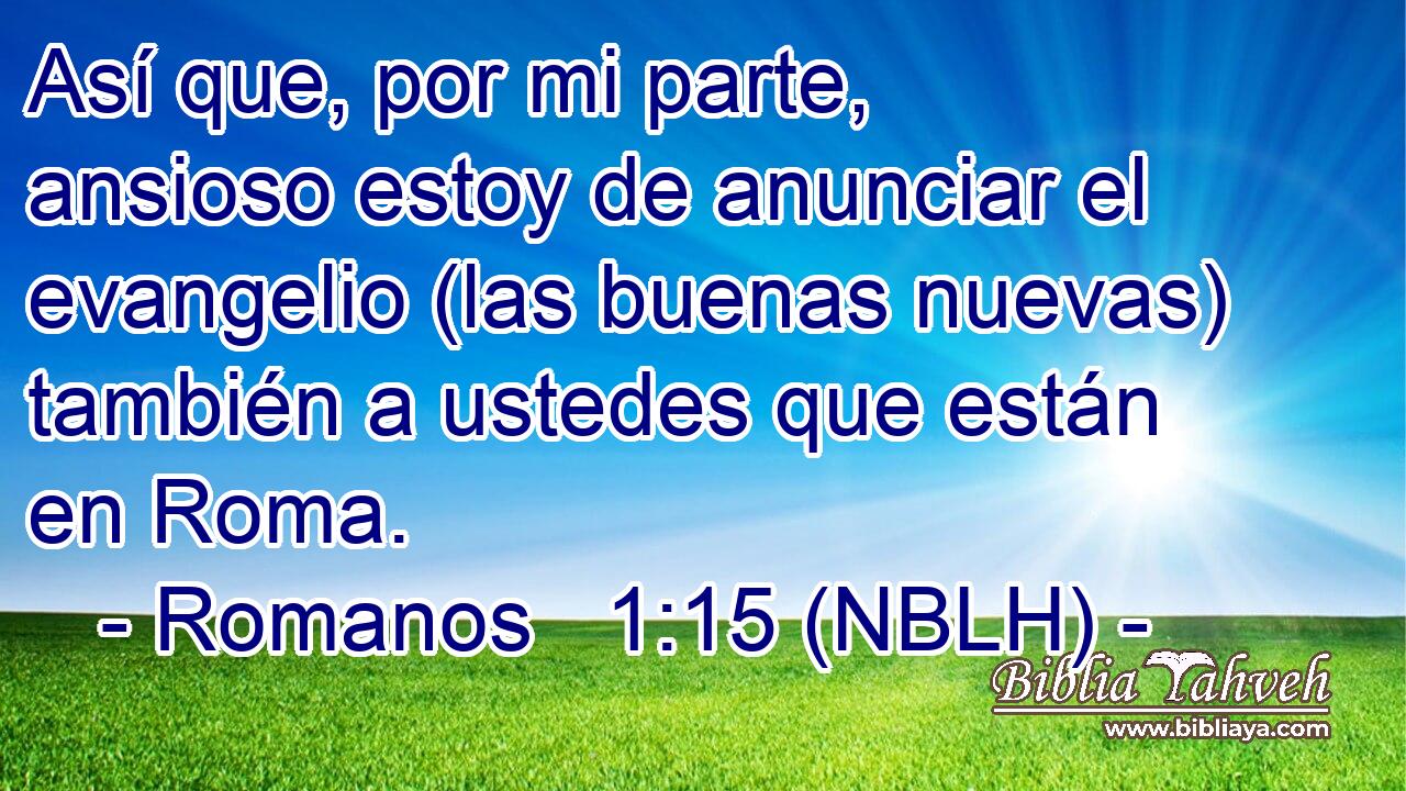  Así que, por mi parte, ansioso estoy de anunciar el evangelio (las buenas nuevas) también a ustedes que están en Roma. 