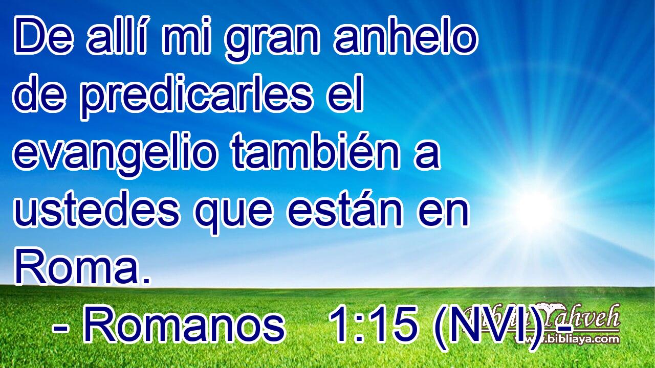  De allí mi gran anhelo de predicarles el evangelio también a ustedes que están en Roma. 
