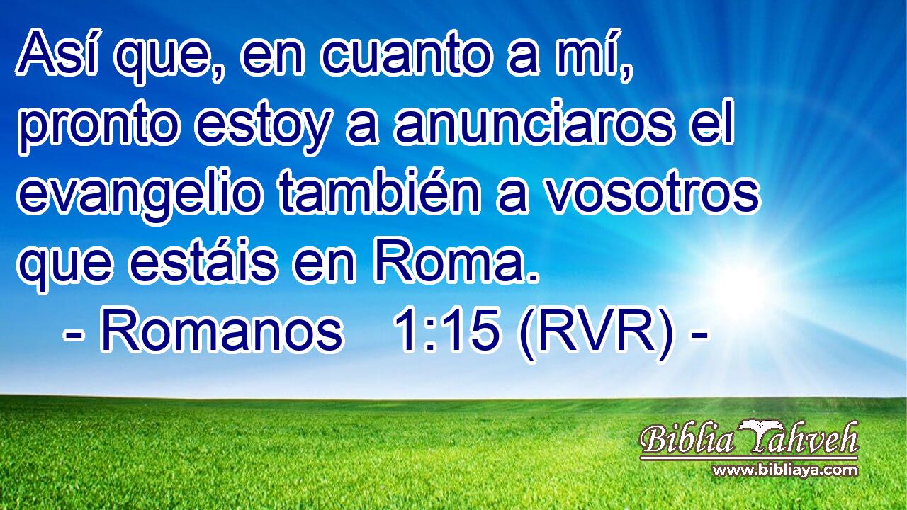 Así que, en cuanto a mí, pronto estoy a anunciaros el evangelio también a vosotros que estáis en Roma.