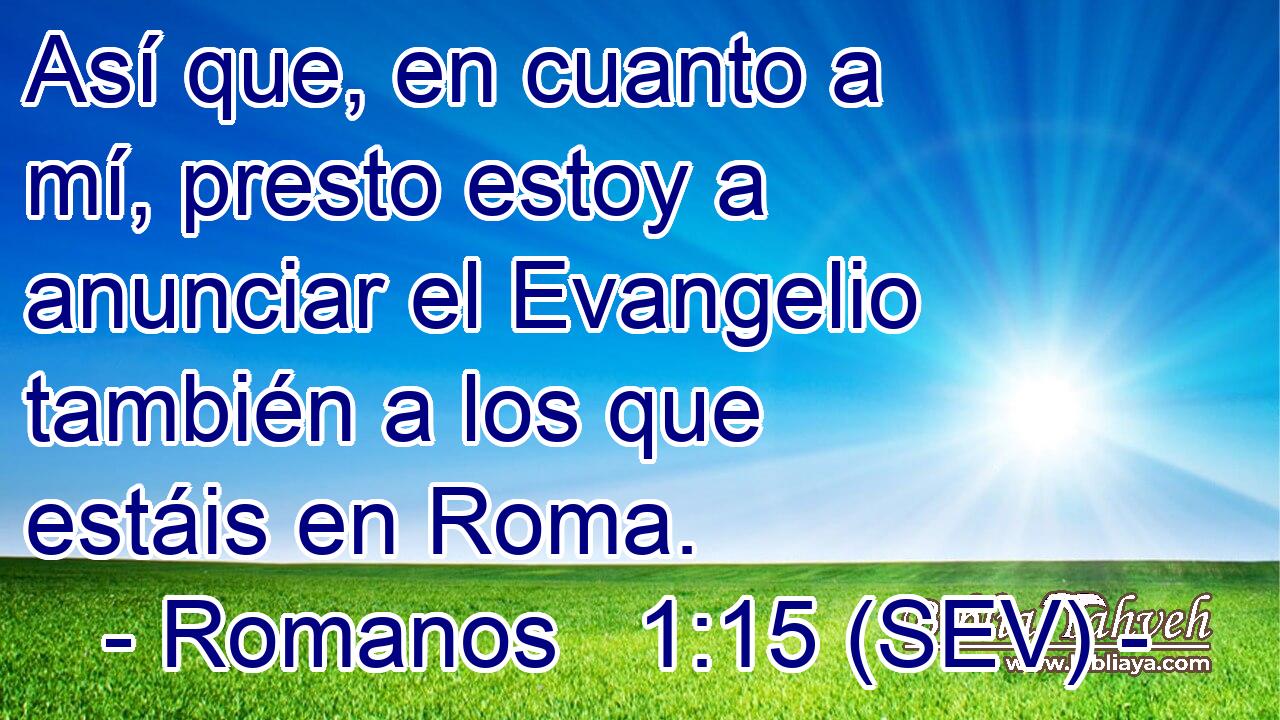 Así que, en cuanto a mí, presto estoy a anunciar el Evangelio también a los que estáis en Roma.