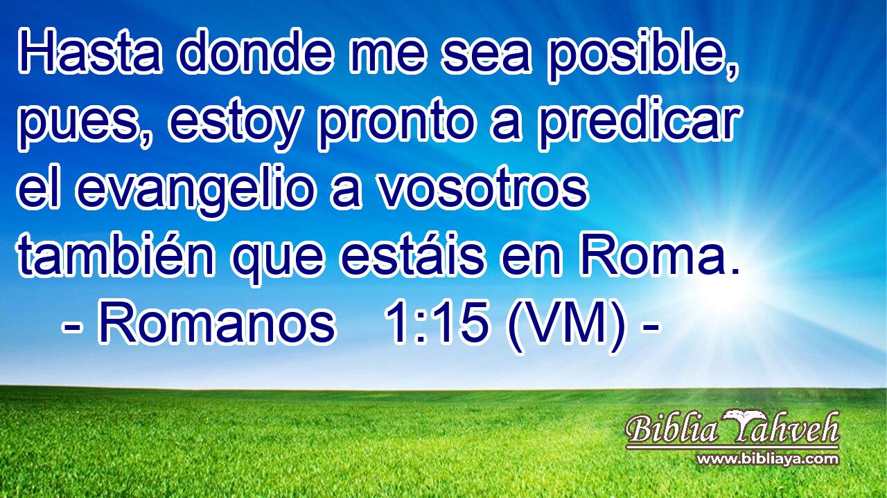  Hasta donde me sea posible, pues, estoy pronto a predicar el evangelio a vosotros también que estáis en Roma. 
