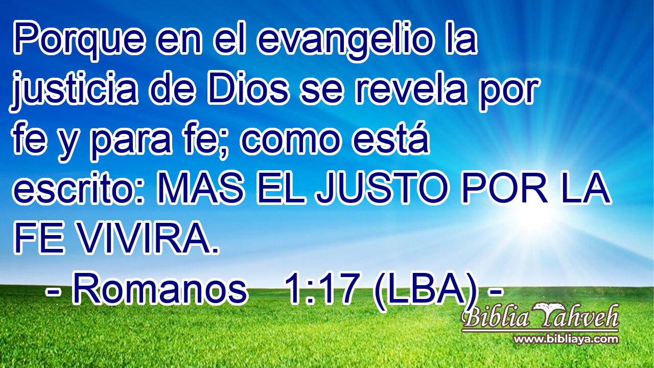 Porque en el evangelio la justicia de Dios se revela por fe y para fe; como está escrito: MAS EL JUSTO POR LA FE VIVIRA.