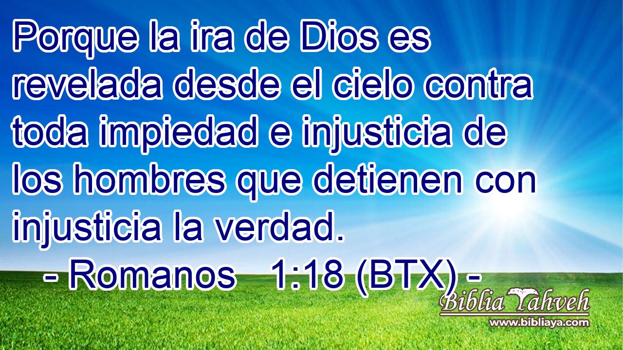Porque la ira de Dios es revelada desde el cielo contra toda impiedad e injusticia de los hombres que detienen con injusticia la verdad.