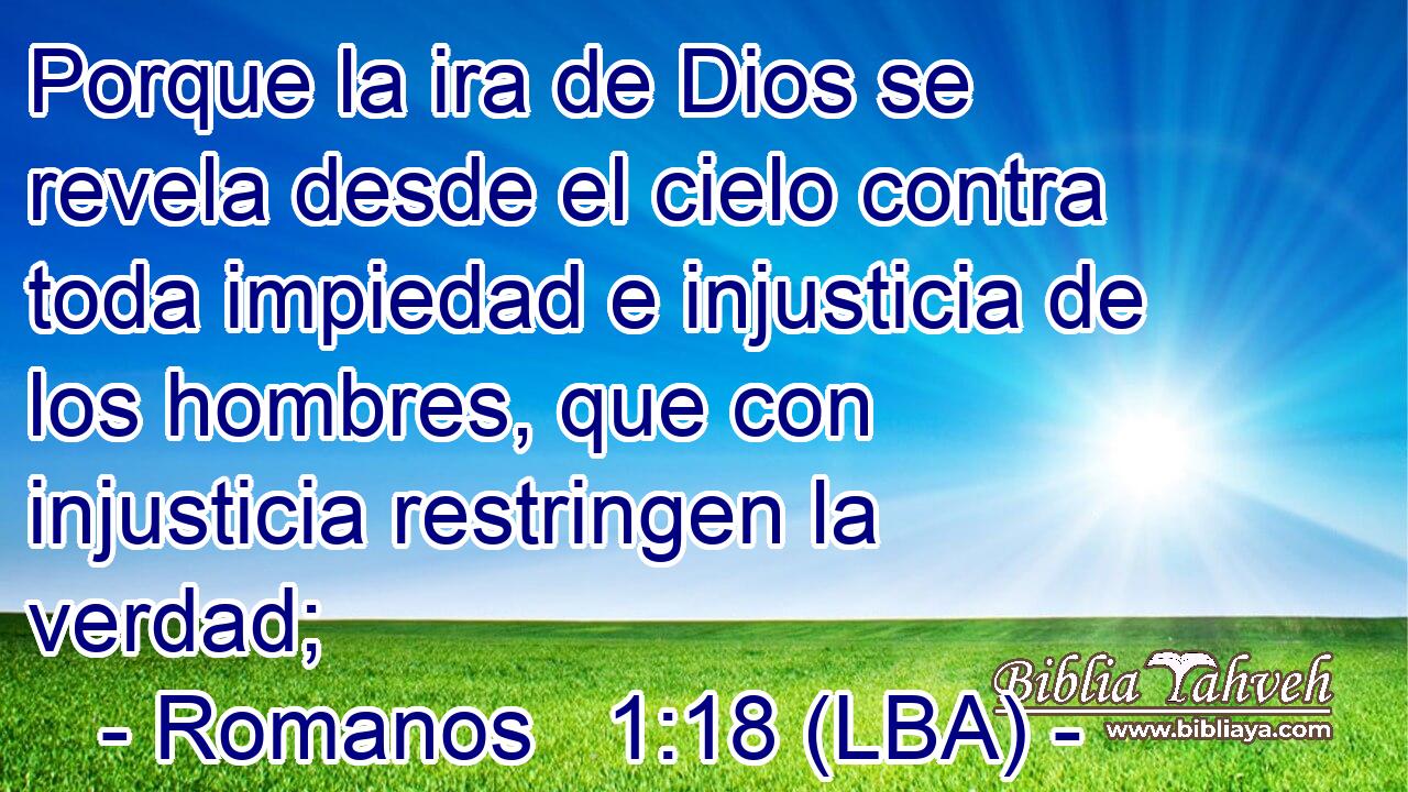 Porque la ira de Dios se revela desde el cielo contra toda impiedad e injusticia de los hombres, que con injusticia restringen la verdad;