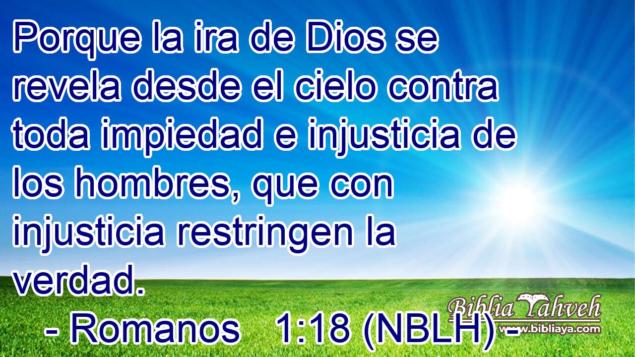  Porque la ira de Dios se revela desde el cielo contra toda impiedad e injusticia de los hombres, que con injusticia restringen la verdad. 