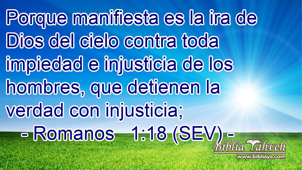 Porque manifiesta es la ira de Dios del cielo contra toda impiedad e injusticia de los hombres, que detienen la verdad con injusticia;