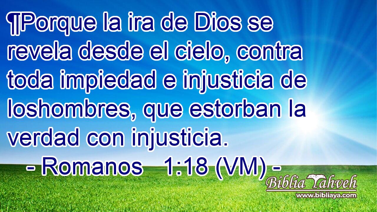  ¶Porque la ira de Dios se revela desde el cielo, contra toda impiedad e injusticia de loshombres, que estorban la verdad con injusticia. 