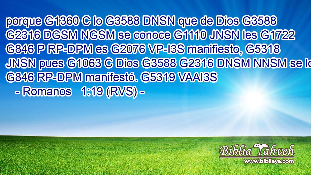 porque G1360 C lo G3588 DNSN que de Dios G3588 G2316 DGSM NGSM se conoce G1110 JNSN les G1722 G846 P RP-DPM es G2076 VP-I3S manifiesto, G5318 JNSN pues G1063 C Dios G3588 G2316 DNSM NNSM se lo G846 RP-DPM manifestó. G5319 VAAI3S 