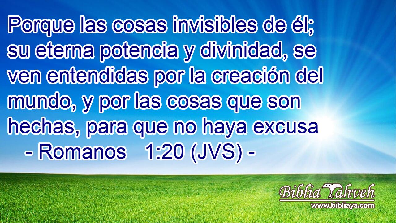 Porque las cosas invisibles de él; su eterna potencia y divinidad, se ven entendidas por la creación del mundo, y por las cosas que son hechas, para que no haya excusa