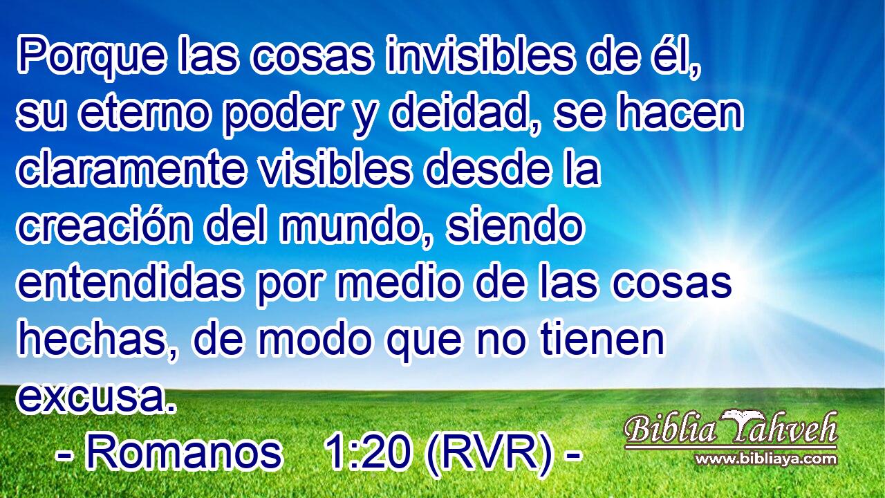 Porque las cosas invisibles de él, su eterno poder y deidad, se hacen claramente visibles desde la creación del mundo, siendo entendidas por medio de las cosas hechas, de modo que no tienen excusa.