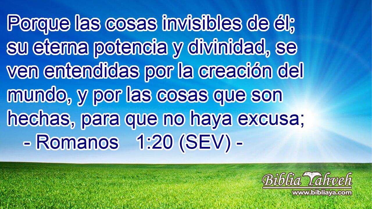 Porque las cosas invisibles de él; su eterna potencia y divinidad, se ven entendidas por la creación del mundo, y por las cosas que son hechas, para que no haya excusa;
