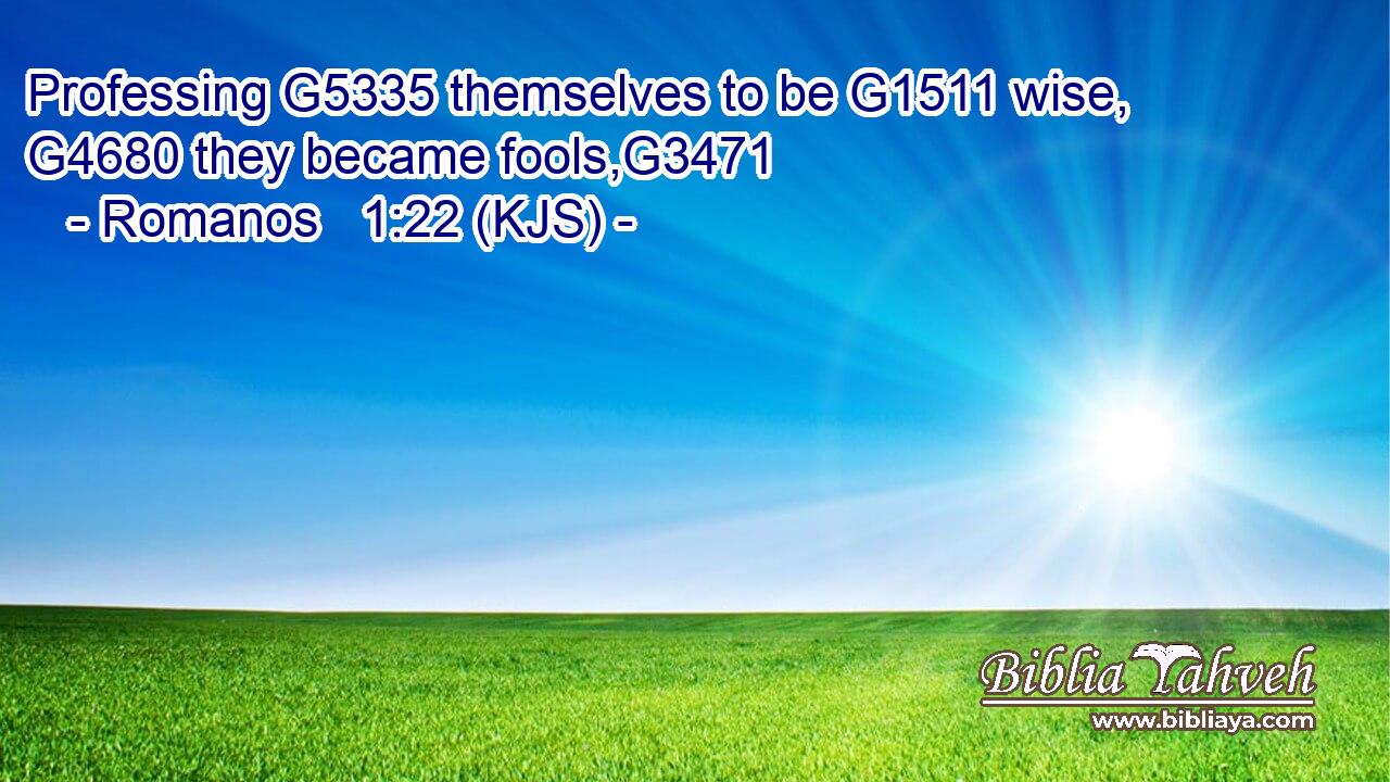 Professing G5335 themselves to be G1511 wise, G4680 they became fools,G3471