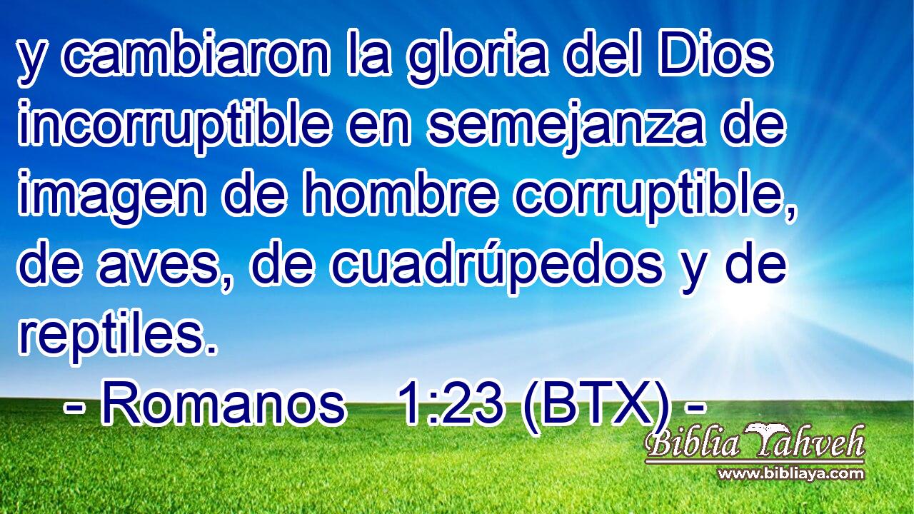 y cambiaron la gloria del Dios incorruptible en semejanza de imagen de hombre corruptible, de aves, de cuadrúpedos y de reptiles.