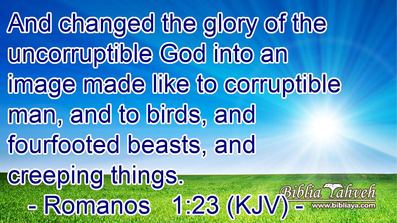 And changed the glory of the uncorruptible God into an image made like to corruptible man, and to birds, and fourfooted beasts, and creeping things.