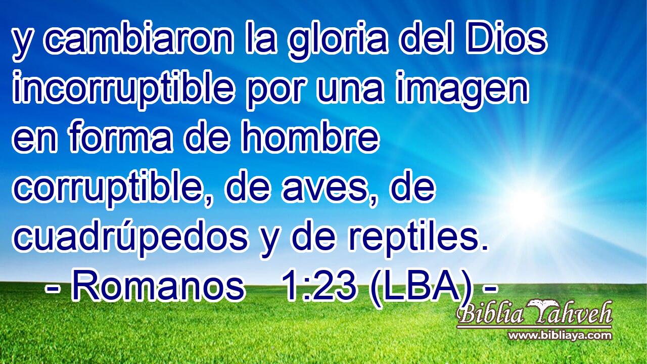 y cambiaron la gloria del Dios incorruptible por una imagen en forma de hombre corruptible, de aves, de cuadrúpedos y de reptiles.