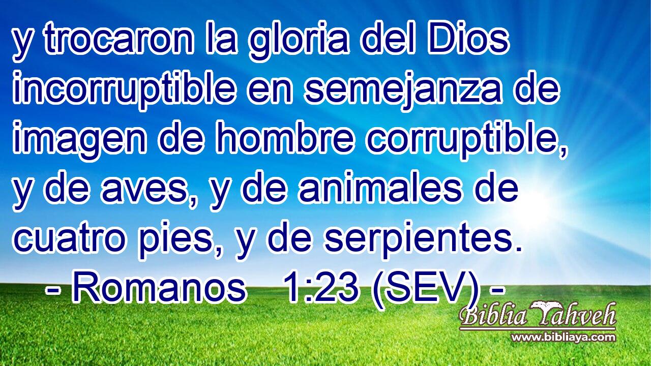 y trocaron la gloria del Dios incorruptible en semejanza de imagen de hombre corruptible, y de aves, y de animales de cuatro pies, y de serpientes.