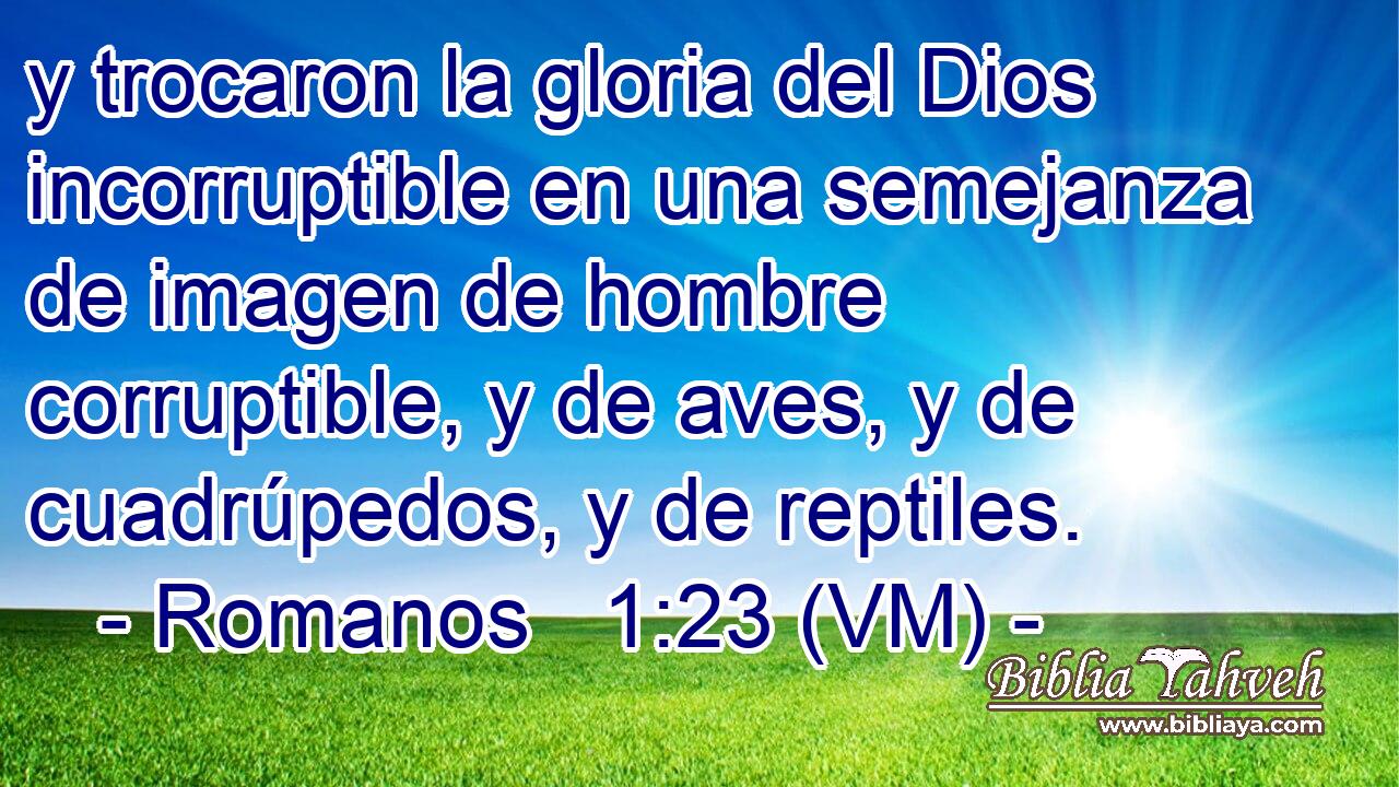  y trocaron la gloria del Dios incorruptible en una semejanza de imagen de hombre corruptible, y de aves, y de cuadrúpedos, y de reptiles. 