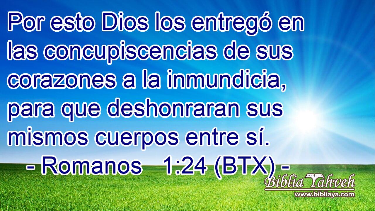 Por esto Dios los entregó en las concupiscencias de sus corazones a la inmundicia, para que deshonraran sus mismos cuerpos entre sí.