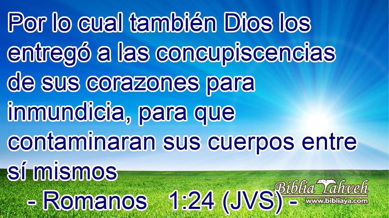 Por lo cual también Dios los entregó a las concupiscencias de sus corazones para inmundicia, para que contaminaran sus cuerpos entre sí mismos