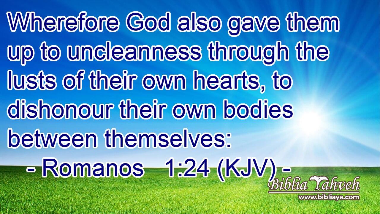 Wherefore God also gave them up to uncleanness through the lusts of their own hearts, to dishonour their own bodies between themselves: