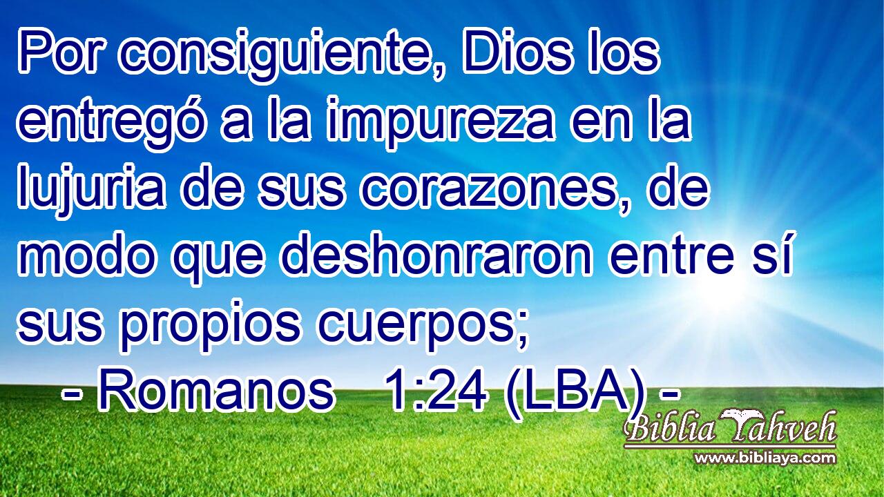 Por consiguiente, Dios los entregó a la impureza en la lujuria de sus corazones, de modo que deshonraron entre sí sus propios cuerpos;