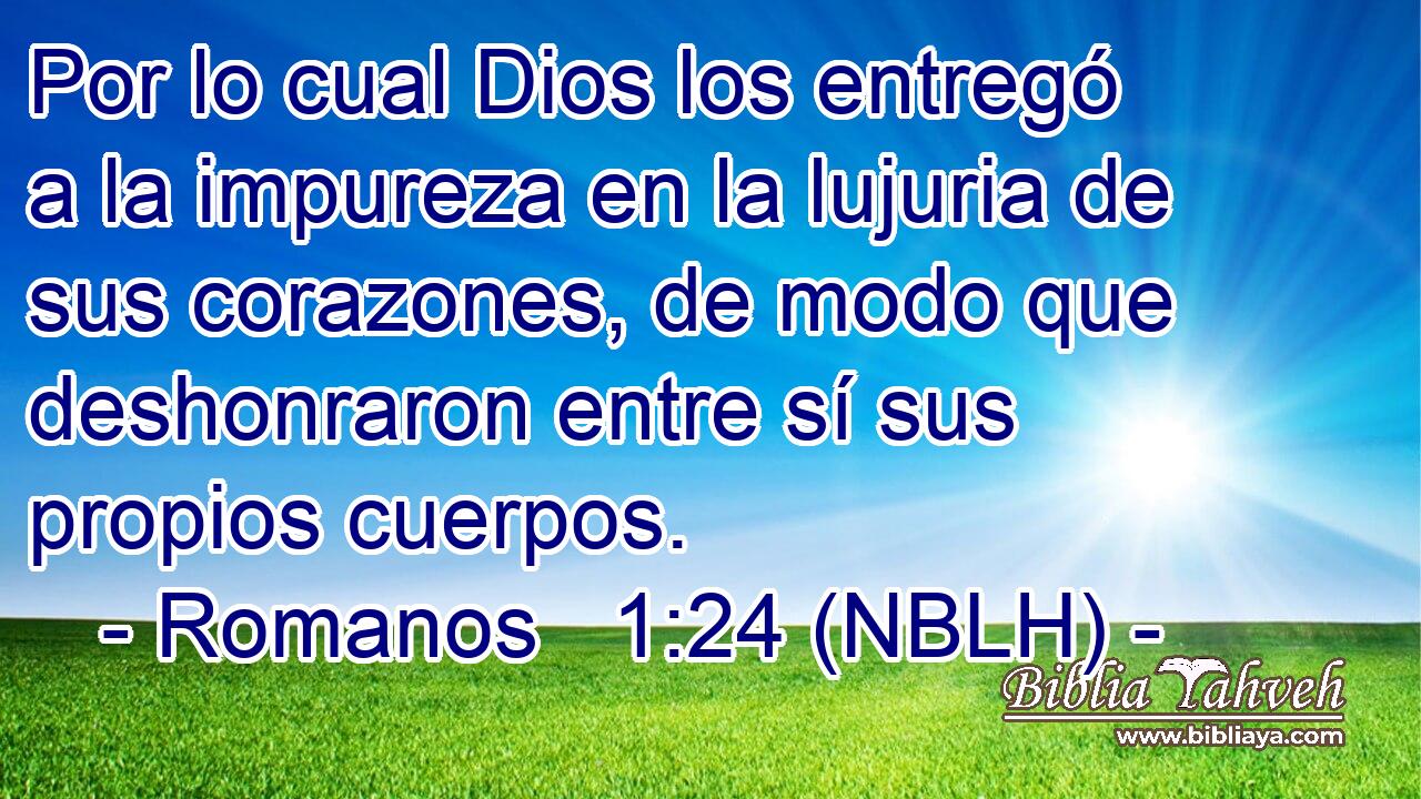  Por lo cual Dios los entregó a la impureza en la lujuria de sus corazones, de modo que deshonraron entre sí sus propios cuerpos. 