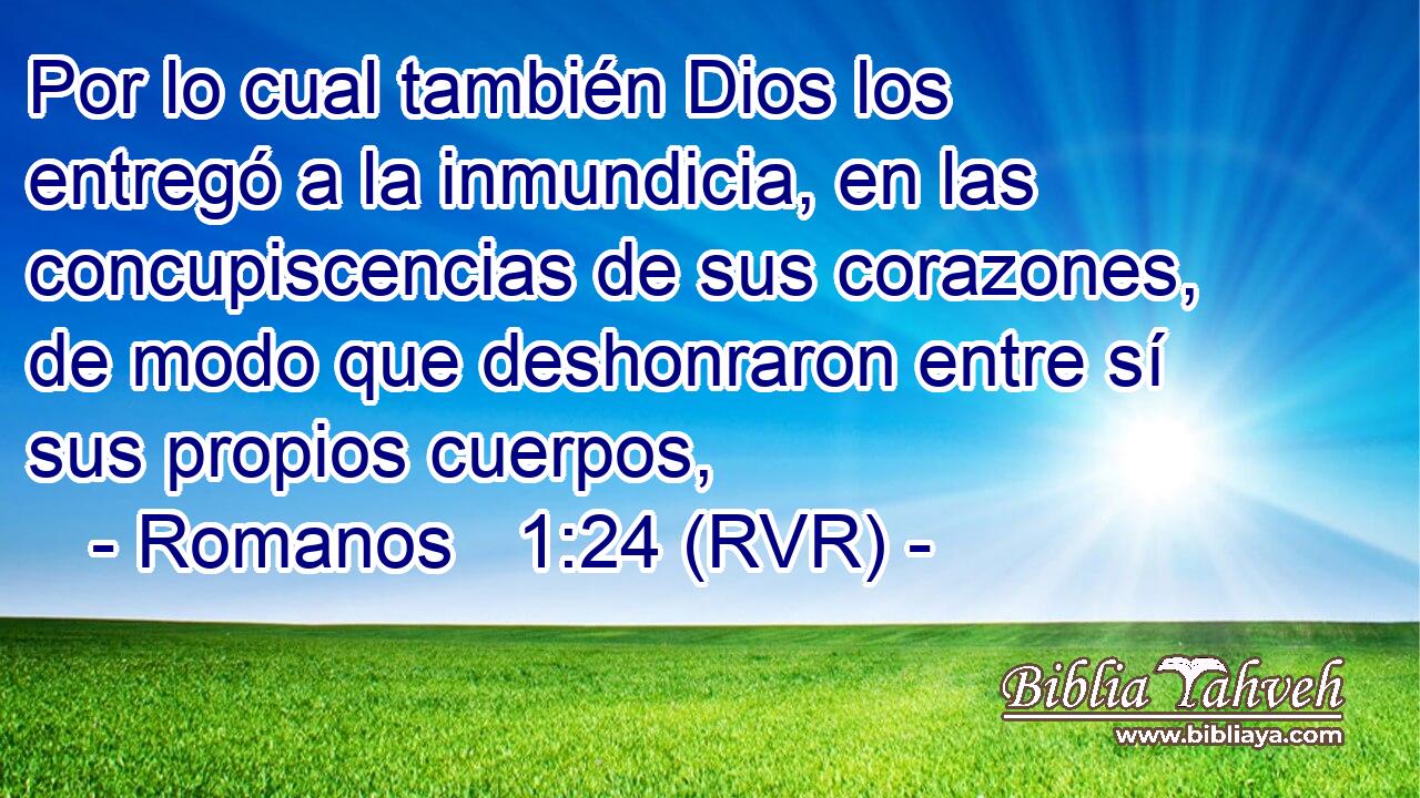 Por lo cual también Dios los entregó a la inmundicia, en las concupiscencias de sus corazones, de modo que deshonraron entre sí sus propios cuerpos,