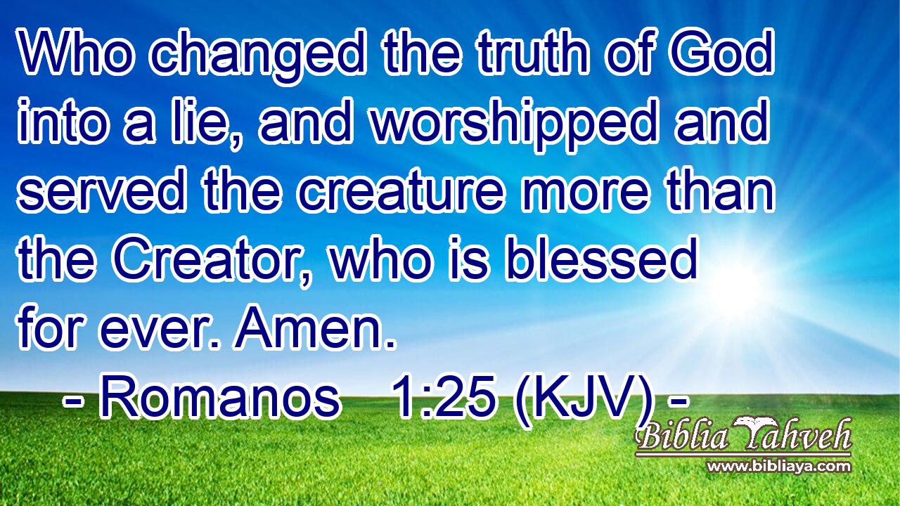 Who changed the truth of God into a lie, and worshipped and served the creature more than the Creator, who is blessed for ever. Amen.