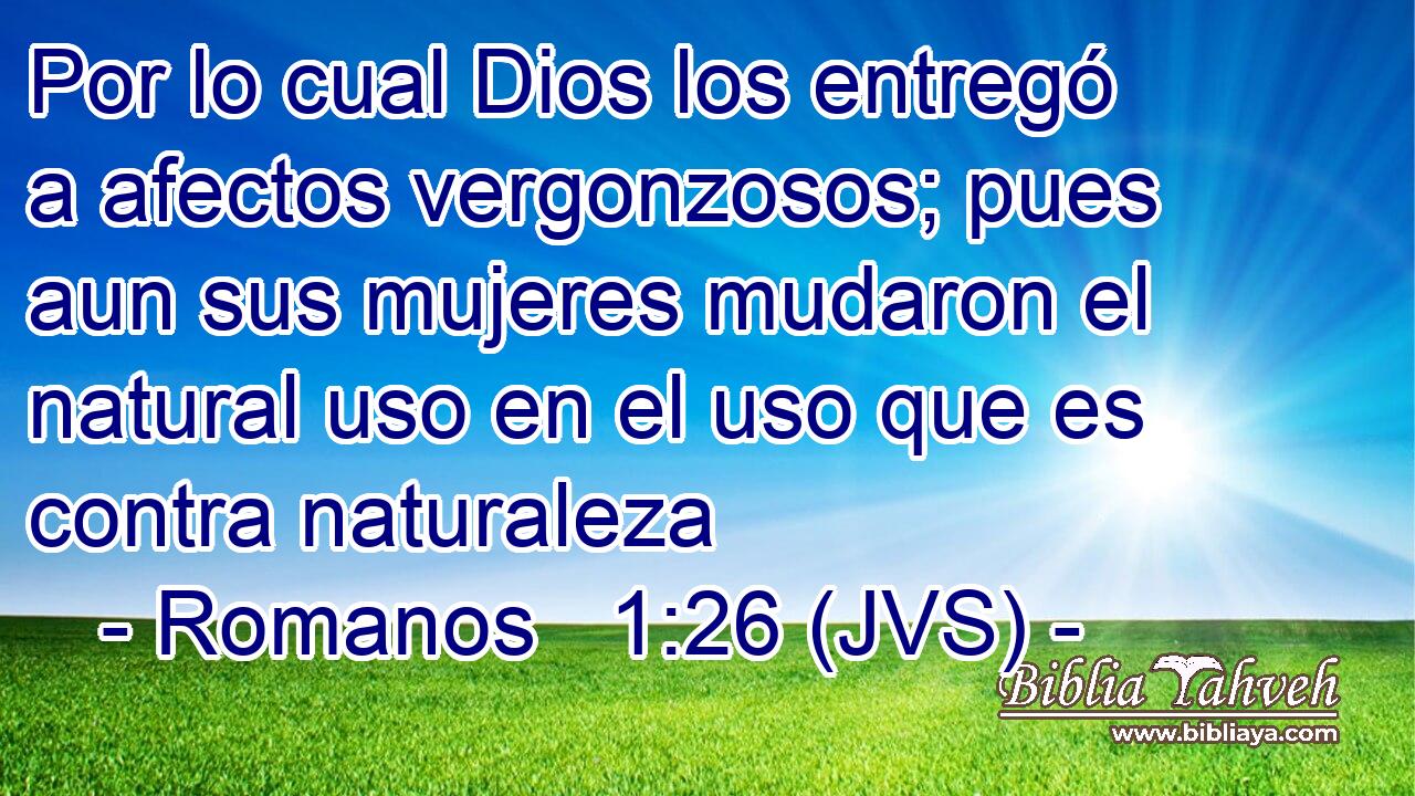 Por lo cual Dios los entregó a afectos vergonzosos; pues aun sus mujeres mudaron el natural uso en el uso que es contra naturaleza