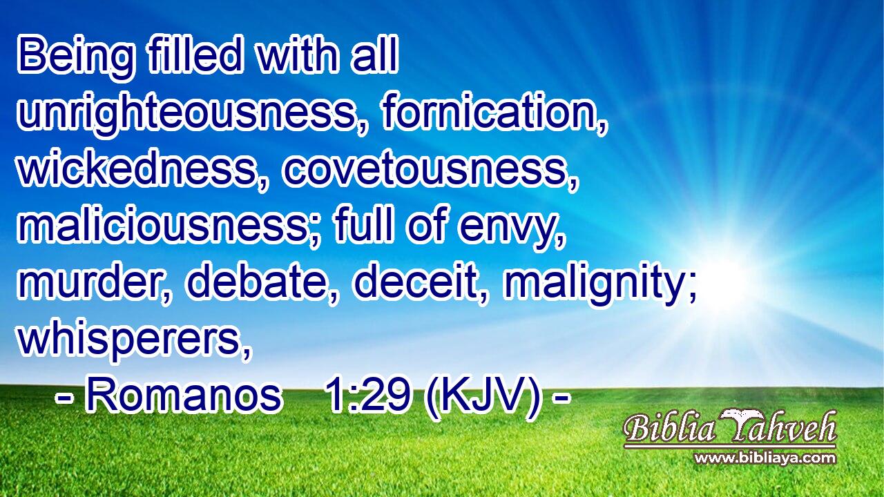 Being filled with all unrighteousness, fornication, wickedness, covetousness, maliciousness; full of envy, murder, debate, deceit, malignity; whisperers,