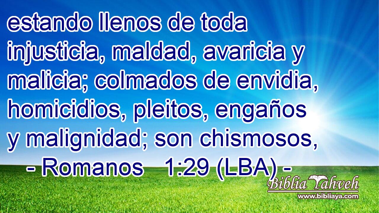 estando llenos de toda injusticia, maldad, avaricia y malicia; colmados de envidia, homicidios, pleitos, engaños y malignidad; son chismosos,