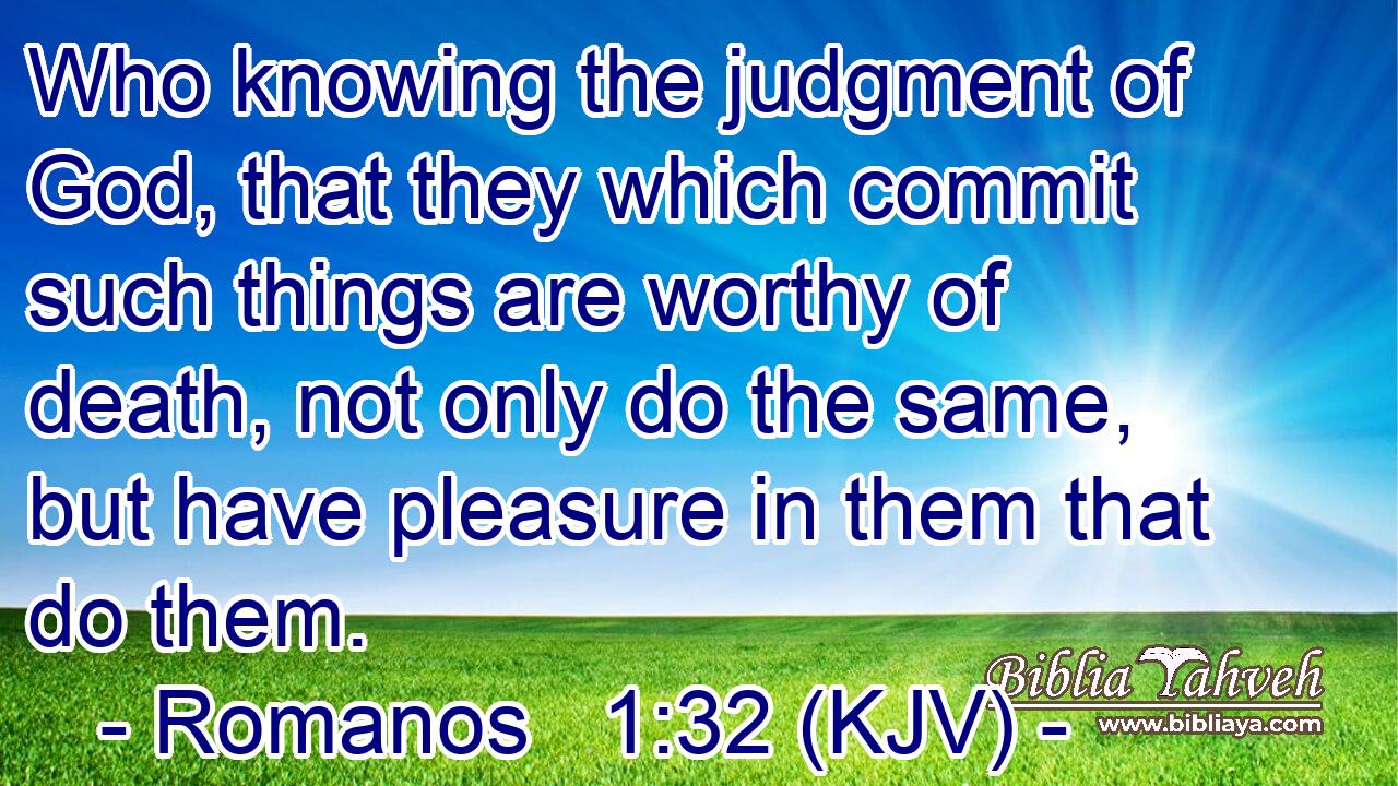 Who knowing the judgment of God, that they which commit such things are worthy of death, not only do the same, but have pleasure in them that do them.