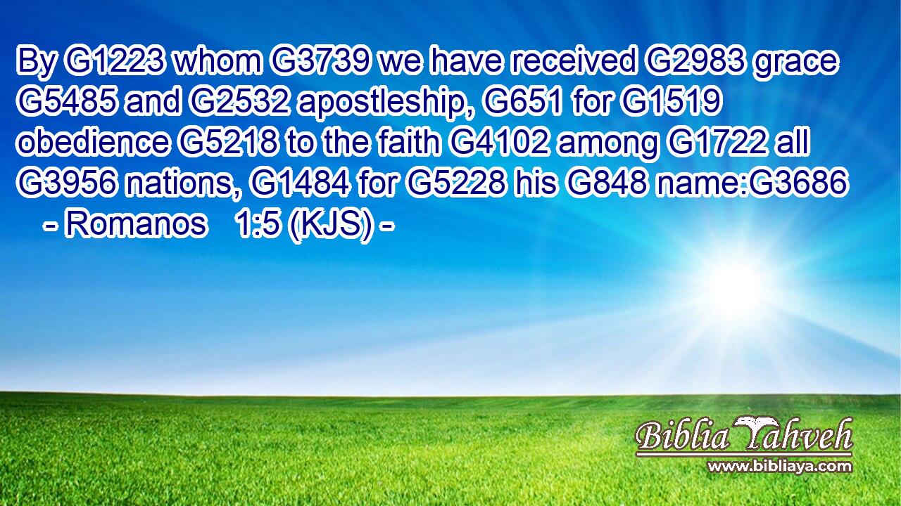 By G1223 whom G3739 we have received G2983 grace G5485 and G2532 apostleship, G651 for G1519 obedience G5218 to the faith G4102 among G1722 all G3956 nations, G1484 for G5228 his G848 name:G3686