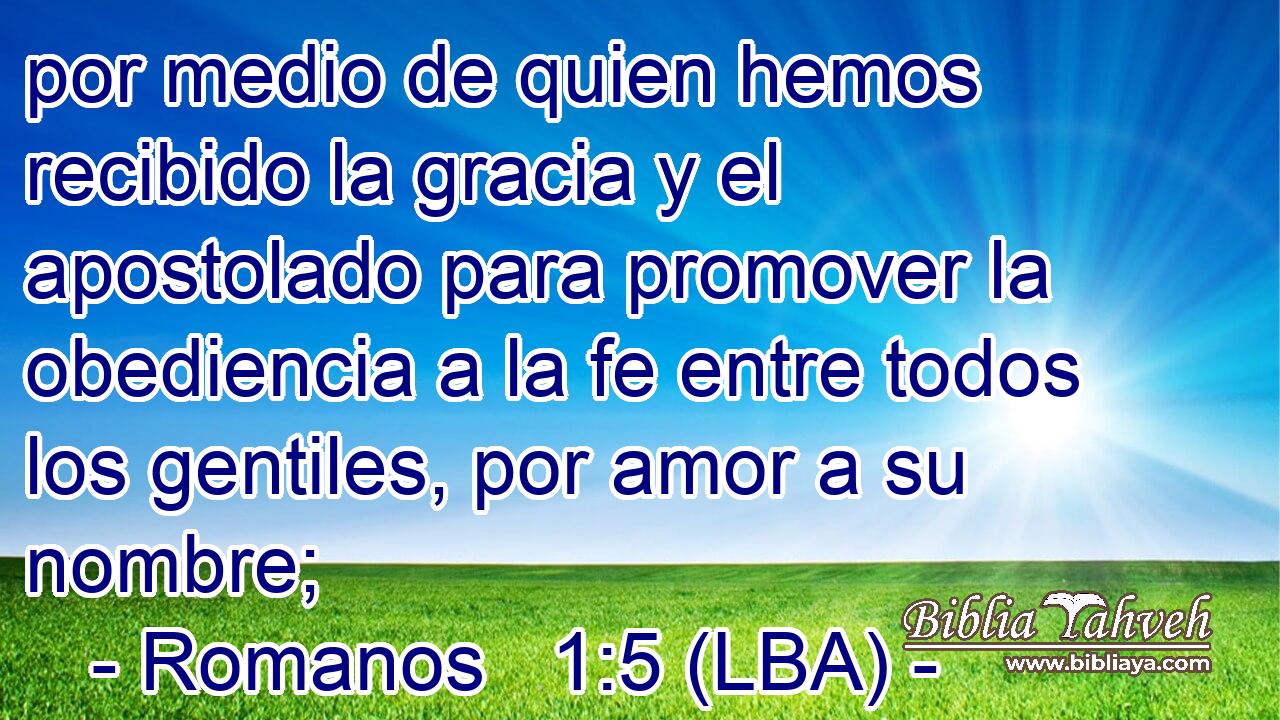 por medio de quien hemos recibido la gracia y el apostolado para promover la obediencia a la fe entre todos los gentiles, por amor a su nombre;