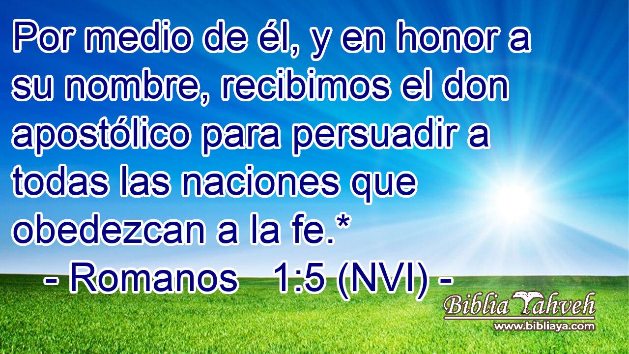  Por medio de él, y en honor a su nombre, recibimos el don apostólico para persuadir a todas las naciones que obedezcan a la fe.* 