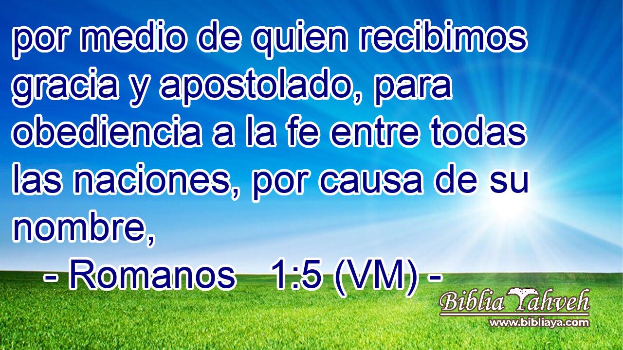  por medio de quien recibimos gracia y apostolado, para obediencia a la fe entre todas las naciones, por causa de su nombre, 