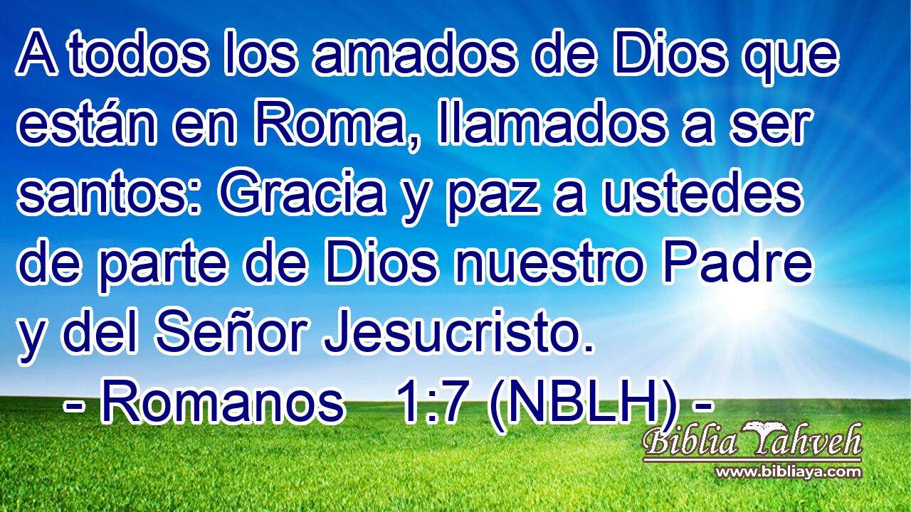  A todos los amados de Dios que están en Roma, llamados a ser santos: Gracia y paz a ustedes de parte de Dios nuestro Padre y del Señor Jesucristo. 